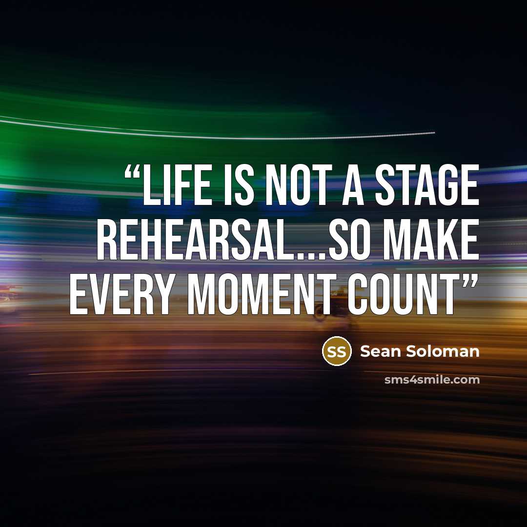 “Life is not a stage Rehearsal...so make every moment count” quote by Sean Soloman