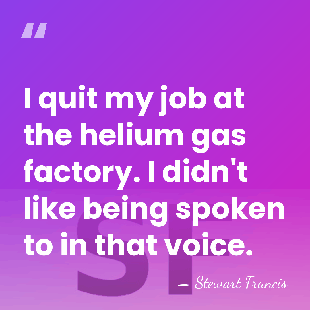 I quit my job at the helium gas factory. I didn't like&hellip; - Stewart Francis