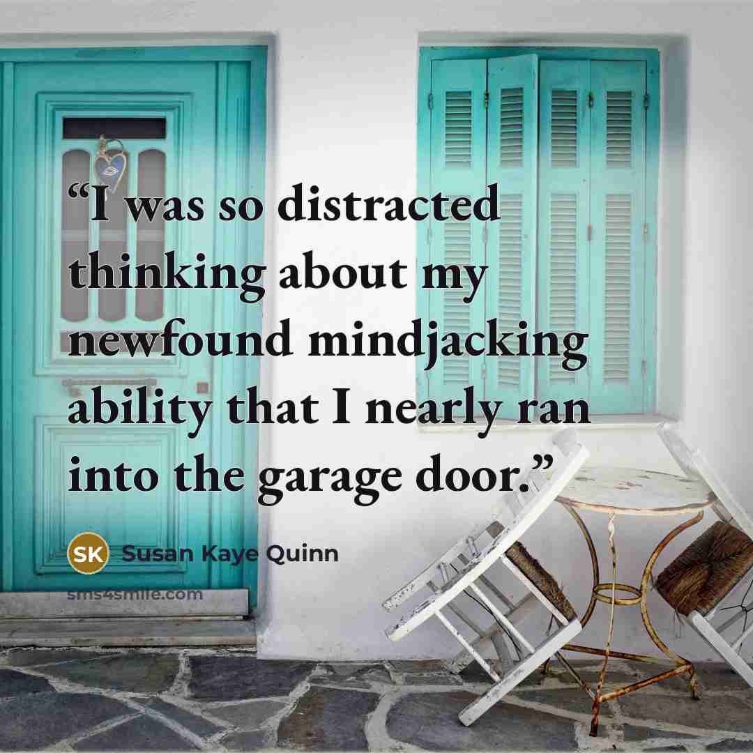 “I was so distracted thinking about my newfound mindjacking ability that I nearly ran into the garage door.” quote by Susan Kaye Quinn