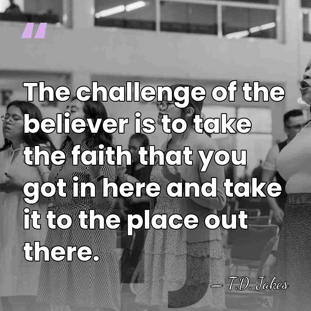 The challenge of the believer is to take the faith that you&hellip; - T.D. Jakes