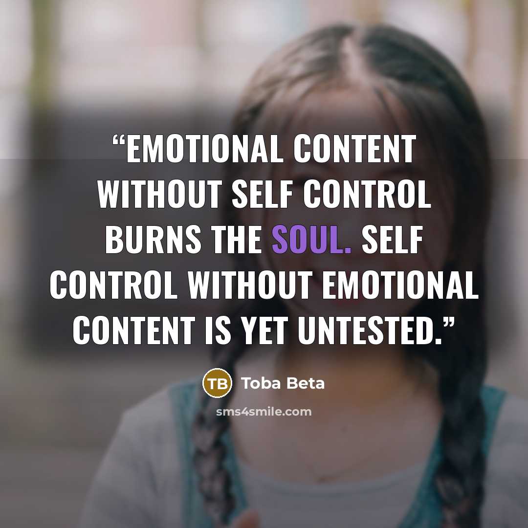 “Emotional content without self control burns the soul. Self control without emotional content is yet untested.” quote by Toba Beta