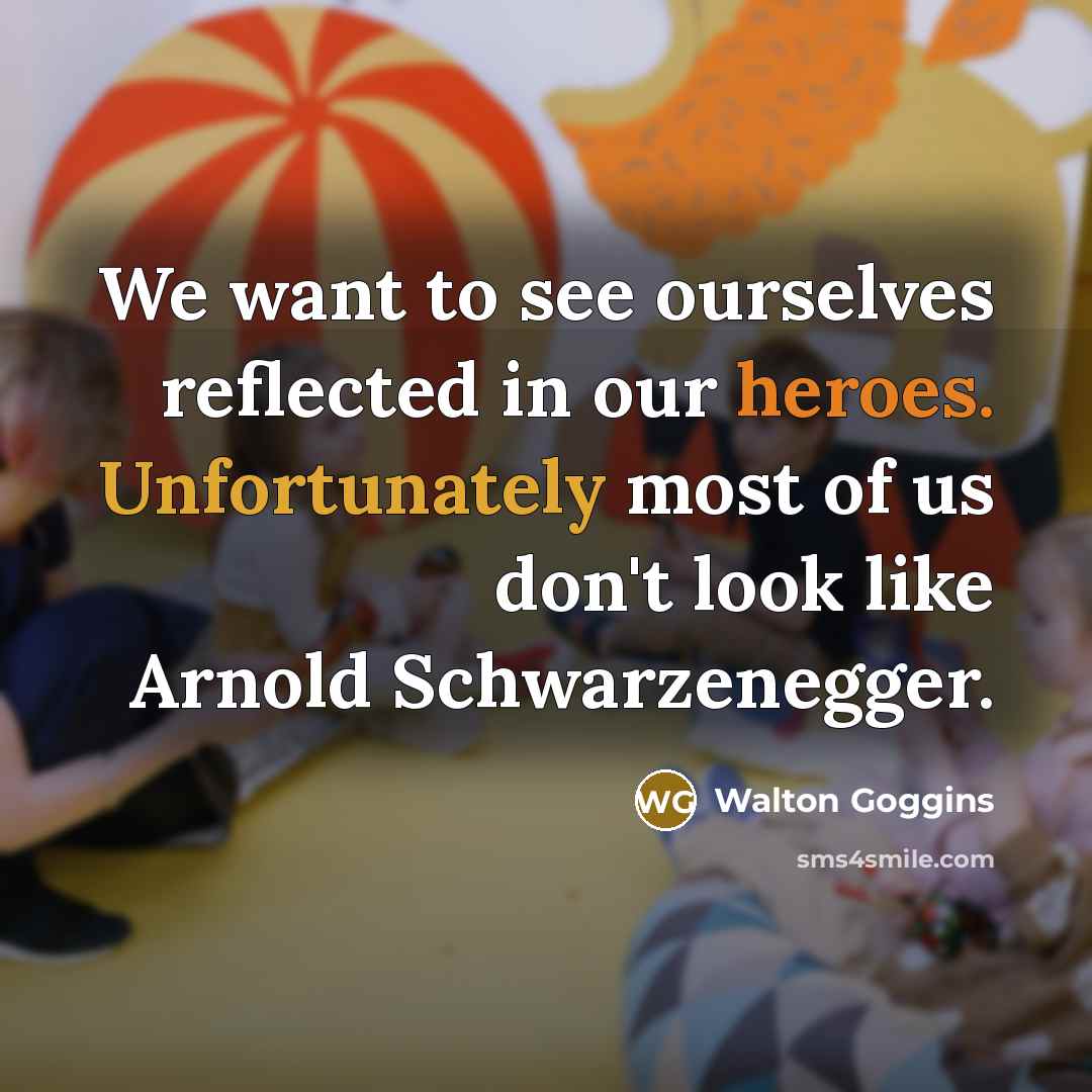 “We want to see ourselves reflected in our heroes. Unfortunately most of us don't look like Arnold Schwarzenegger.” quote by Walton Goggins
