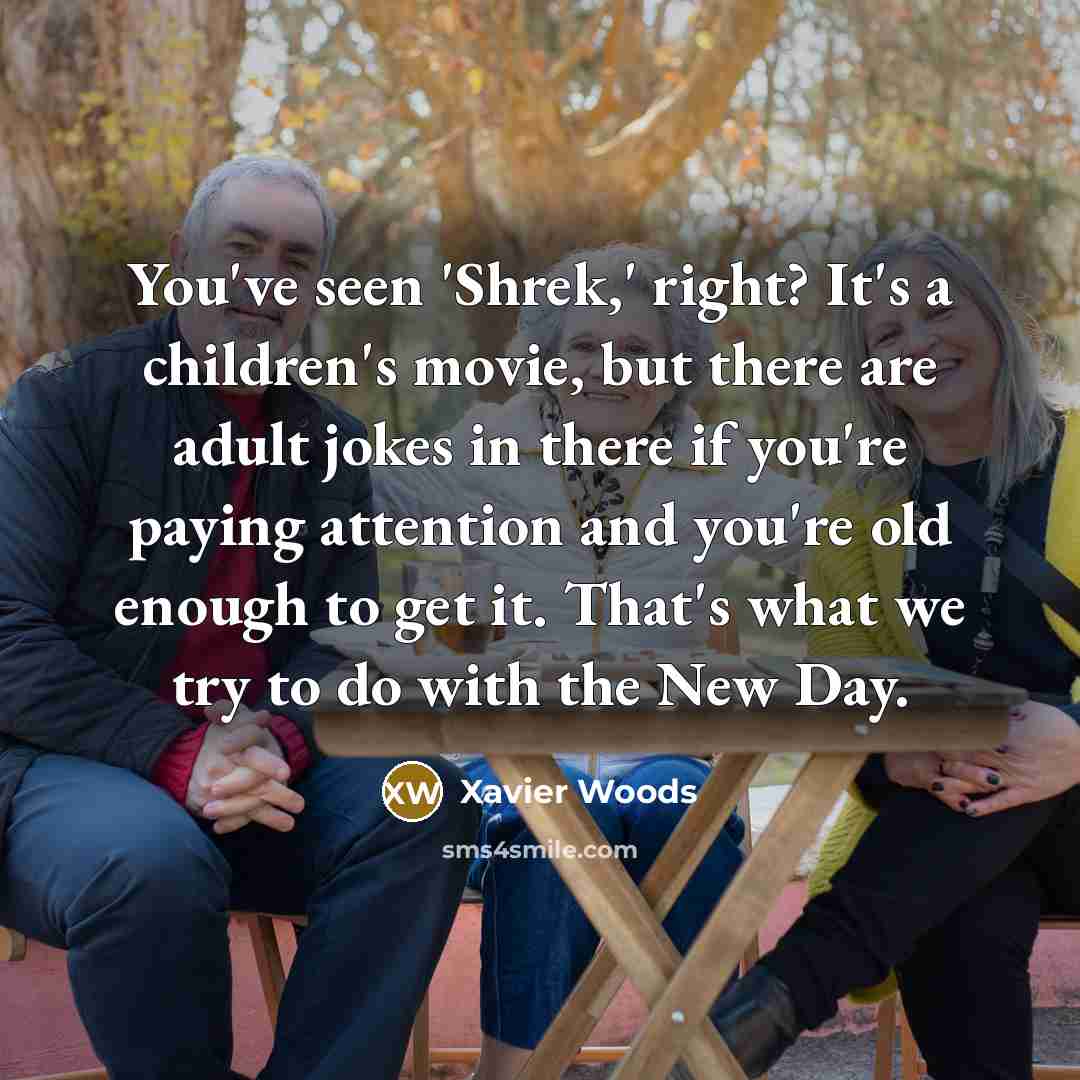 “You've seen 'Shrek,' right? It's a children's movie, but there are adult jokes in there if you're paying attention and you're old enough to get it. That's what we try to do with the New Day.” quote by Xavier Woods