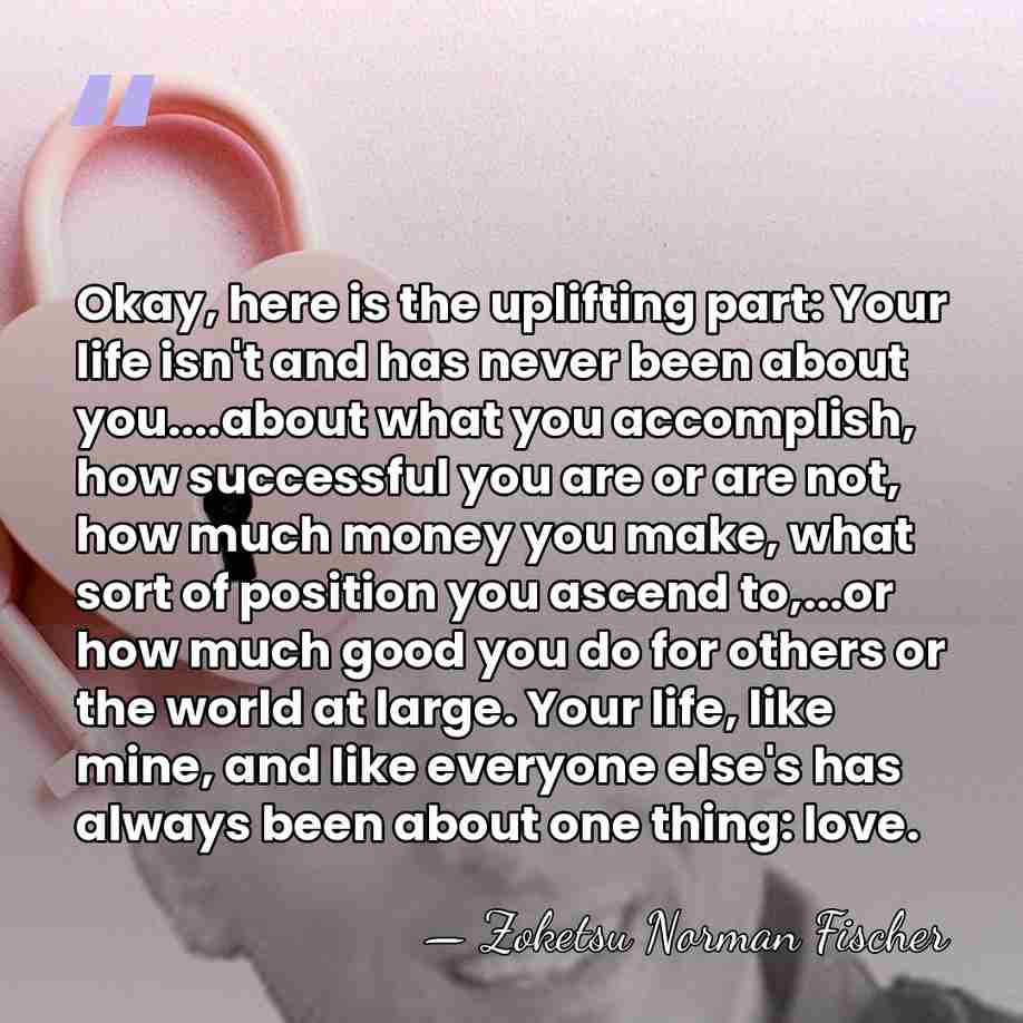 Okay, here is the uplifting part: Your life isn't and has never&hellip; - Zoketsu Norman Fischer