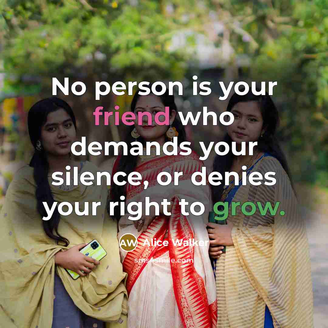 “No person is your friend who demands your silence, or denies your right to grow.” quote by Alice Walker