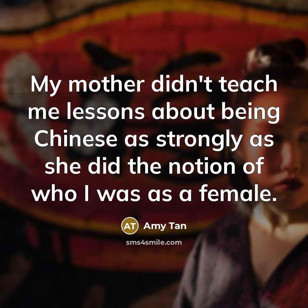 “My mother didn't teach me lessons about being Chinese as…” quote by Amy Tan