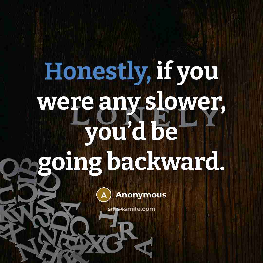 “Honestly, if you were any slower, you’d be going backward.” quote by Anonymous