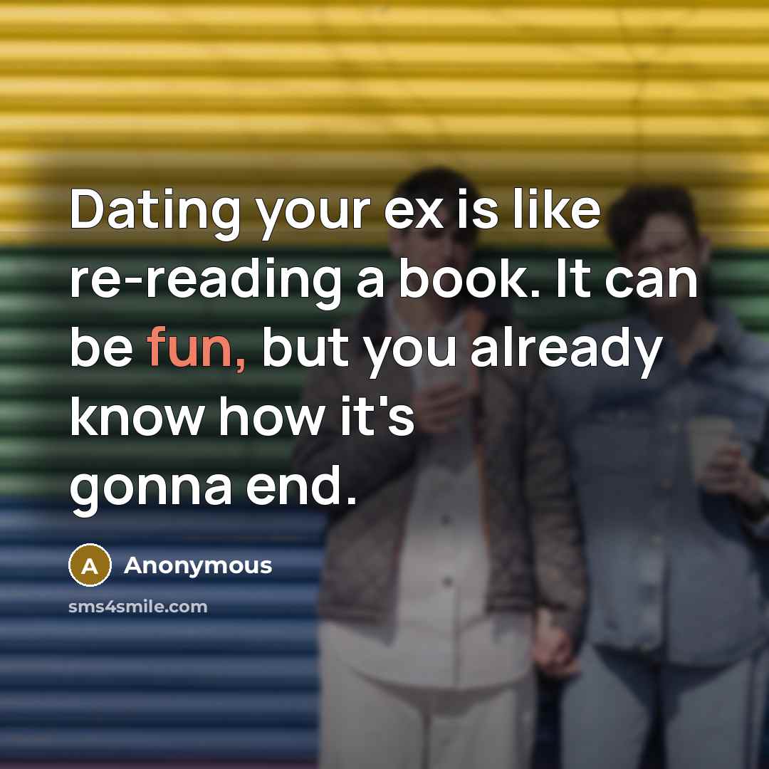 “Dating your ex is like re-reading a book. It can be fun, but you already know how it's gonna end.” quote by Anonymous