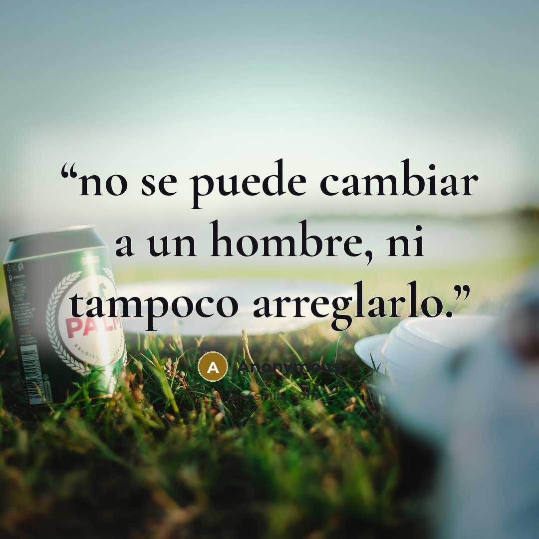 “no se puede cambiar a un hombre, ni tampoco arreglarlo.” quote by Anonymous
