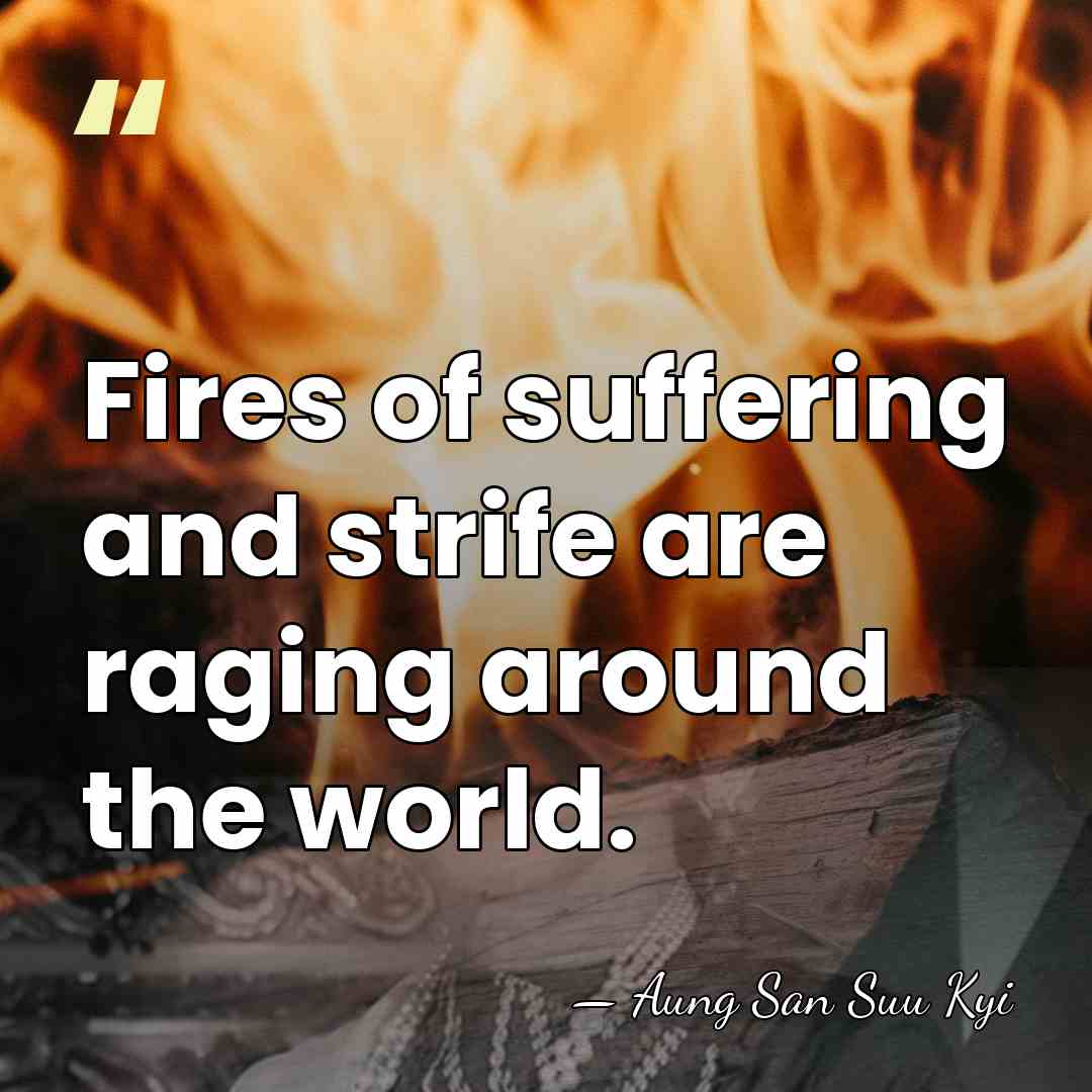 Fires of suffering and strife are raging around the world. - Aung San Suu Kyi