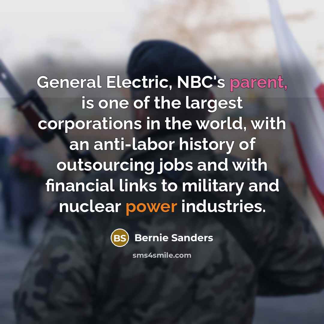 “General Electric, NBC's parent, is one of the largest corporations in the world, with an anti-labor history of outsourcing jobs and with financial links to military and nuclear power industries.” quote by Bernie Sanders