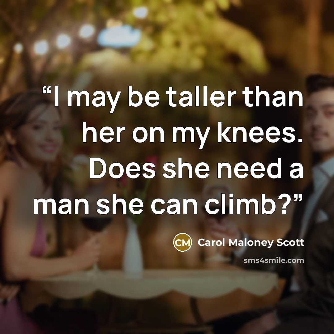 “I may be taller than her on my knees. Does she need a man she can climb?” quote by Carol Maloney Scott