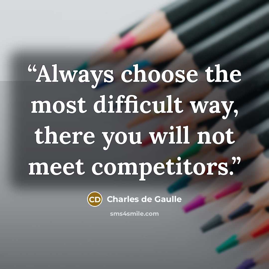 “Always choose the most difficult way, there you will not meet competitors.” quote by Charles de Gaulle
