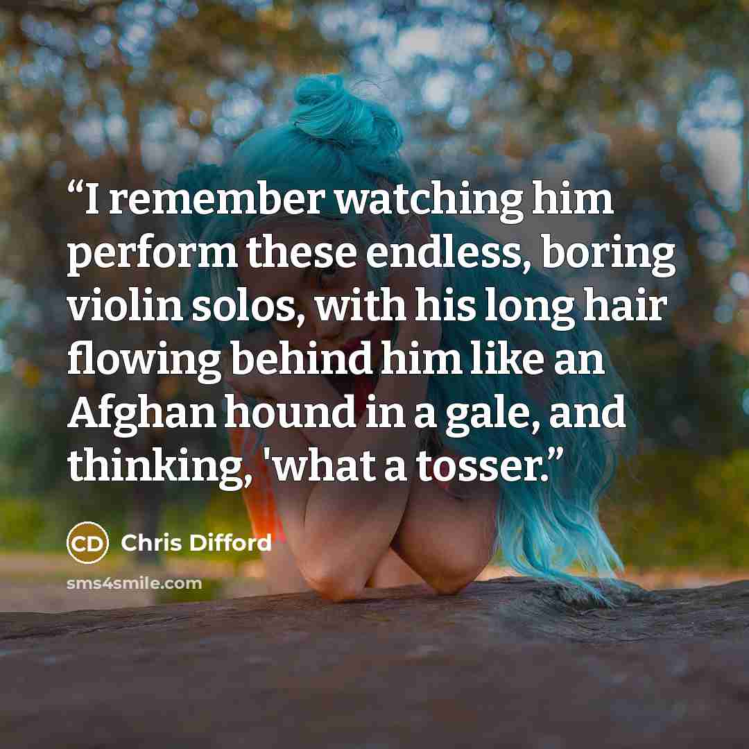 “I remember watching him perform these endless, boring violin solos, with his long hair flowing behind him like an Afghan hound in a gale, and thinking, 'what a tosser.” quote by Chris Difford