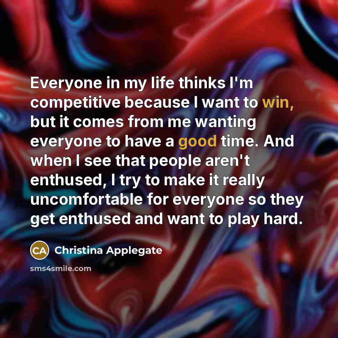 “Everyone in my life thinks I'm competitive because I want to win, but it comes from me wanting everyone to have a good time. And when I see that people aren't enthused, I try to make it really uncomfortable for everyone so they get enthused and want to play hard.” quote by Christina Applegate