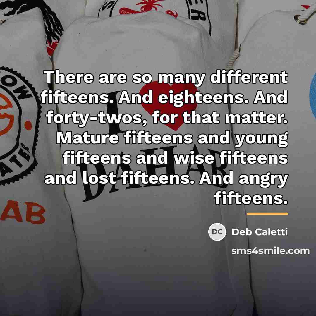 “There are so many different fifteens. And eighteens. And forty-twos,…” quote by Deb Caletti
