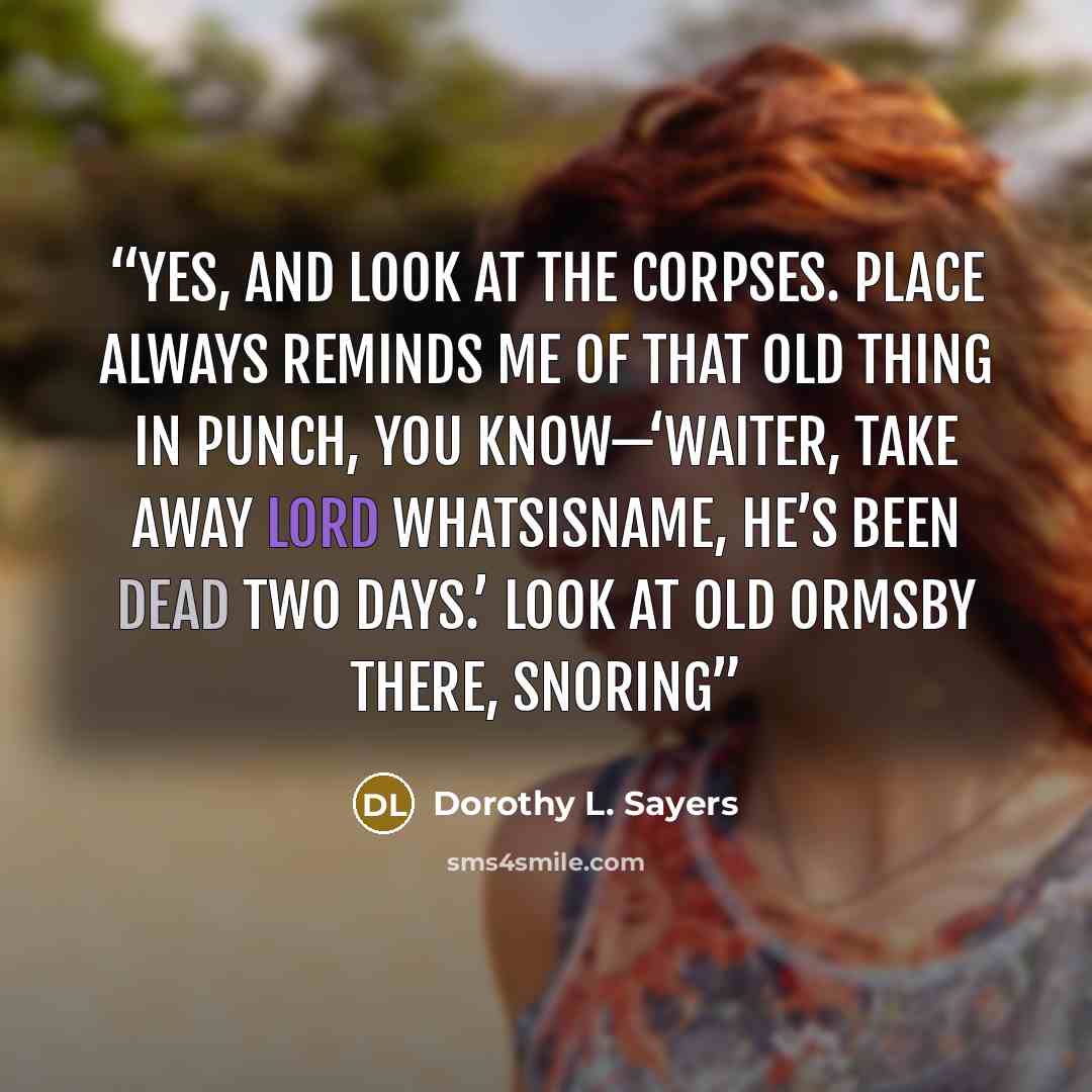 “Yes, and look at the corpses. Place always reminds me of that old thing in Punch, you know—‘Waiter, take away Lord Whatsisname, he’s been dead two days.’ Look at Old Ormsby there, snoring” quote by Dorothy L. Sayers