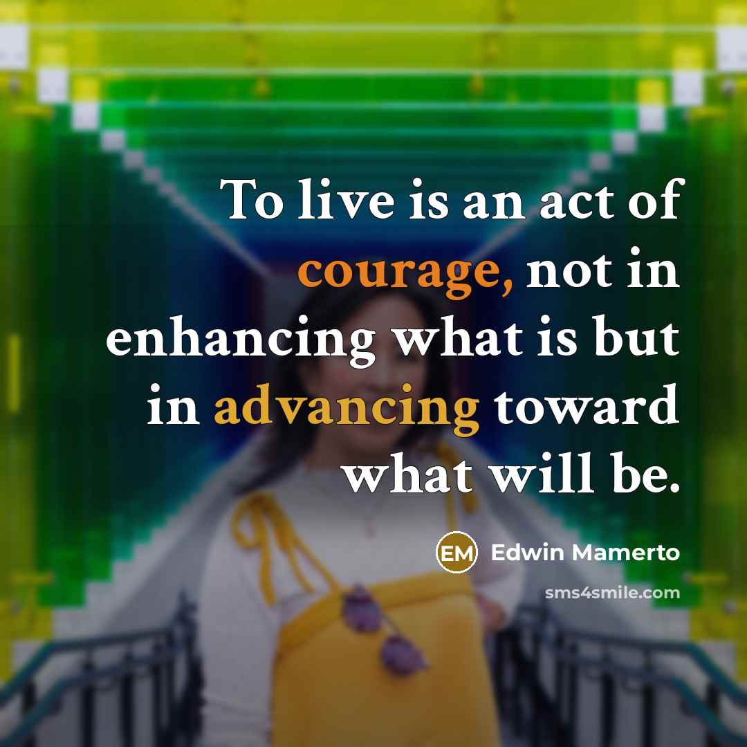 “To live is an act of courage, not in enhancing what is but in advancing toward what will be.” quote by Edwin Mamerto