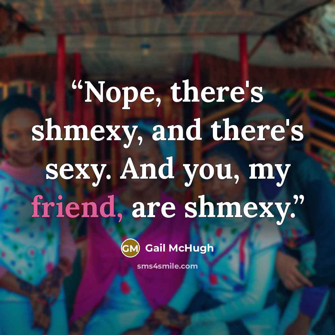 “Nope, there's shmexy, and there's sexy. And you, my friend, are shmexy.” quote by Gail McHugh