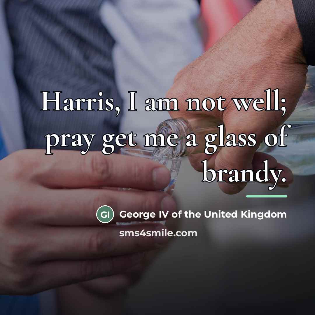 “Harris, I am not well; pray get me a glass…” quote by Anonymous