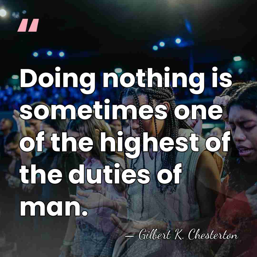 Doing nothing is sometimes one of the highest of the duties of&hellip; - Gilbert K. Chesterton