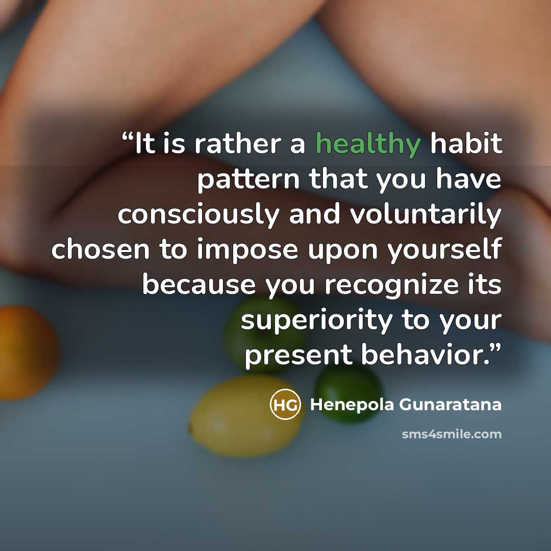 “It is rather a healthy habit pattern that you have consciously and voluntarily chosen to impose upon yourself because you recognize its superiority to your present behavior.” quote by Henepola Gunaratana