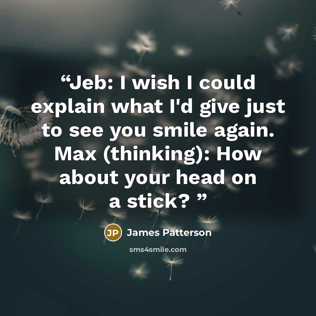 “Jeb: I wish I could explain what I'd give just to see you smile again. Max (thinking): How about your head on a stick?” quote by James Patterson
