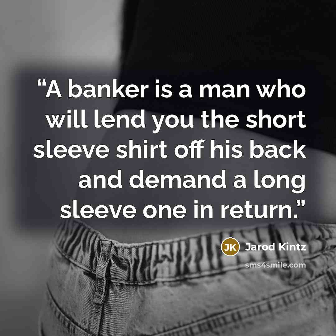“A banker is a man who will lend you the short sleeve shirt off his back and demand a long sleeve one in return.” quote by Jarod Kintz