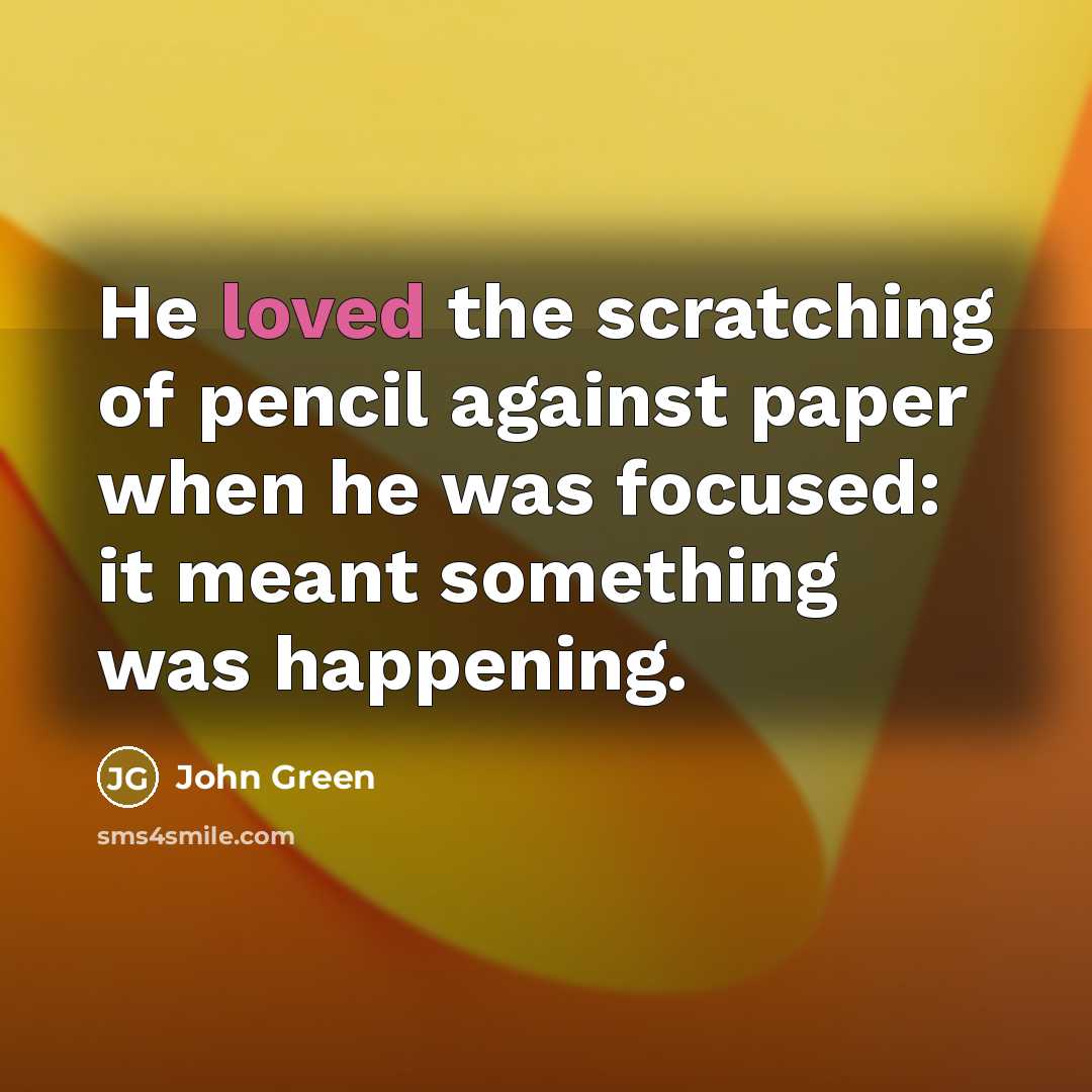 “He loved the scratching of pencil against paper when he…” quote by John Green