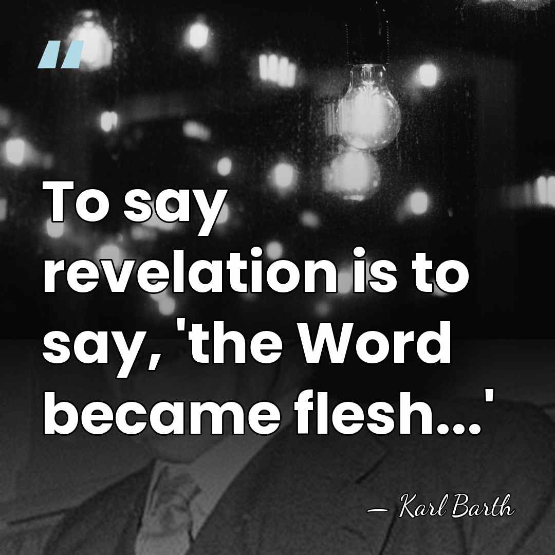 To say revelation is to say, 'the Word became flesh...' - Karl Barth
