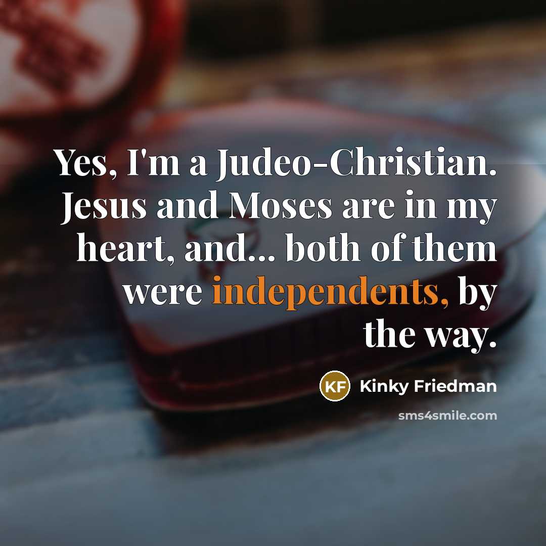 “Yes, I'm a Judeo-Christian. Jesus and Moses are in my heart, and... both of them were independents, by the way.” quote by Kinky Friedman