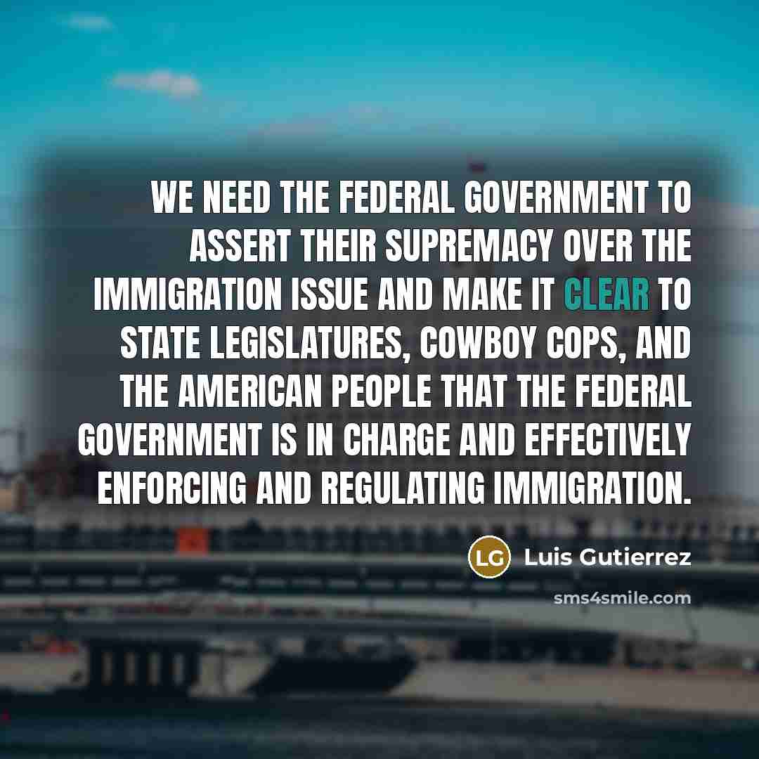“We need the federal government to assert their supremacy over…” quote by Luis Gutierrez