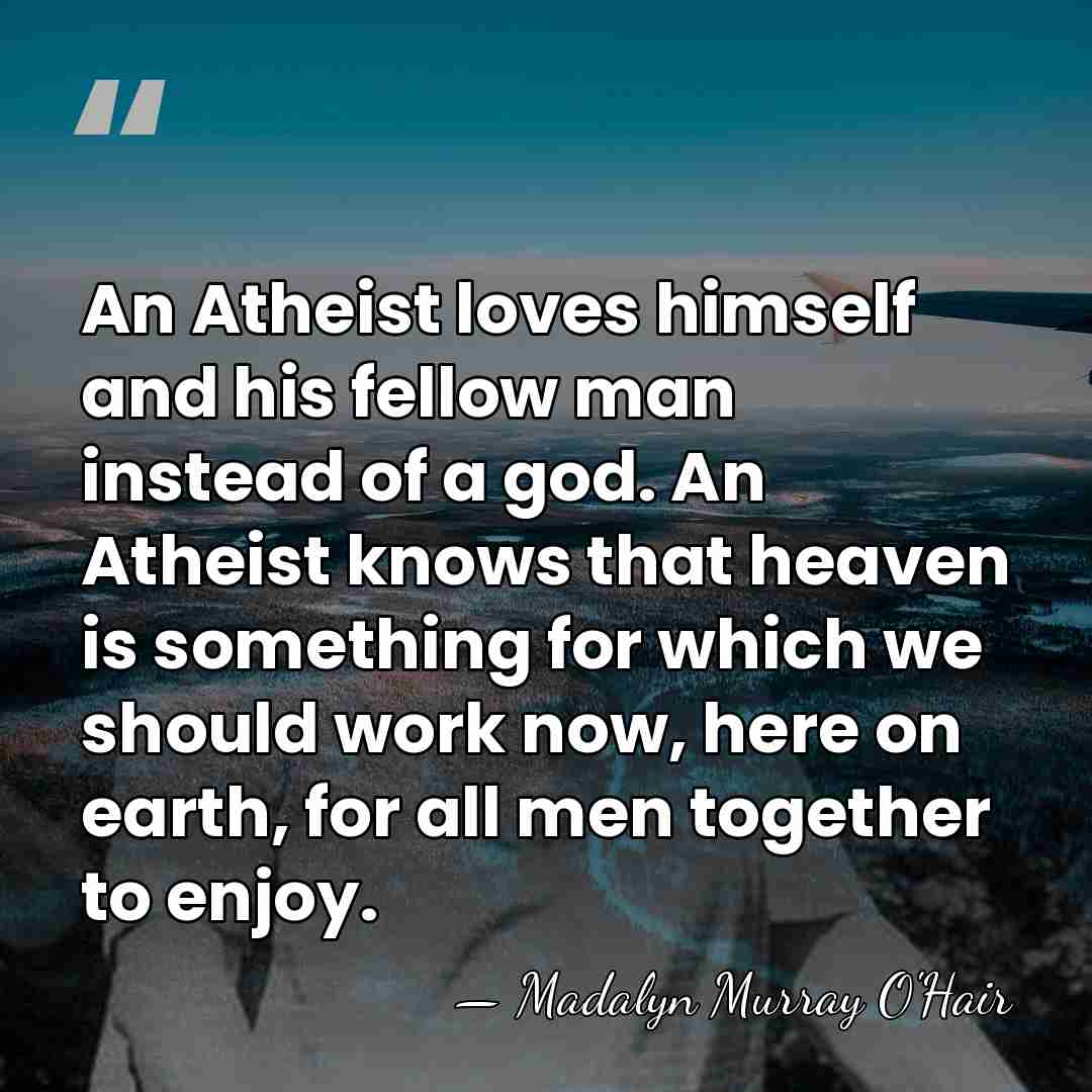 An Atheist loves himself and his fellow man instead of a god.&hellip; - Madalyn Murray O'Hair