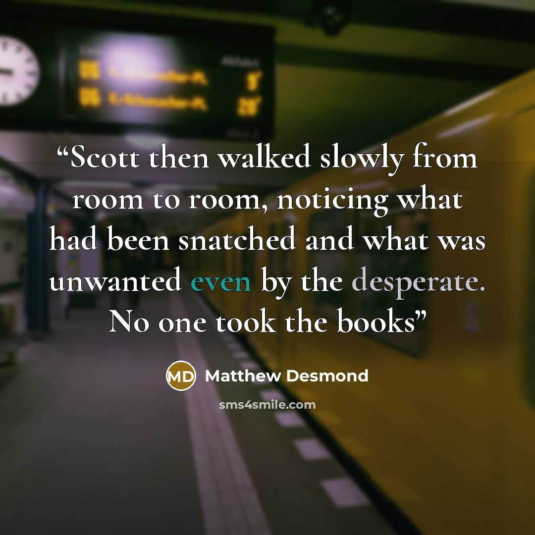 “Scott then walked slowly from room to room, noticing what had been snatched and what was unwanted even by the desperate. No one took the books” quote by Matthew Desmond