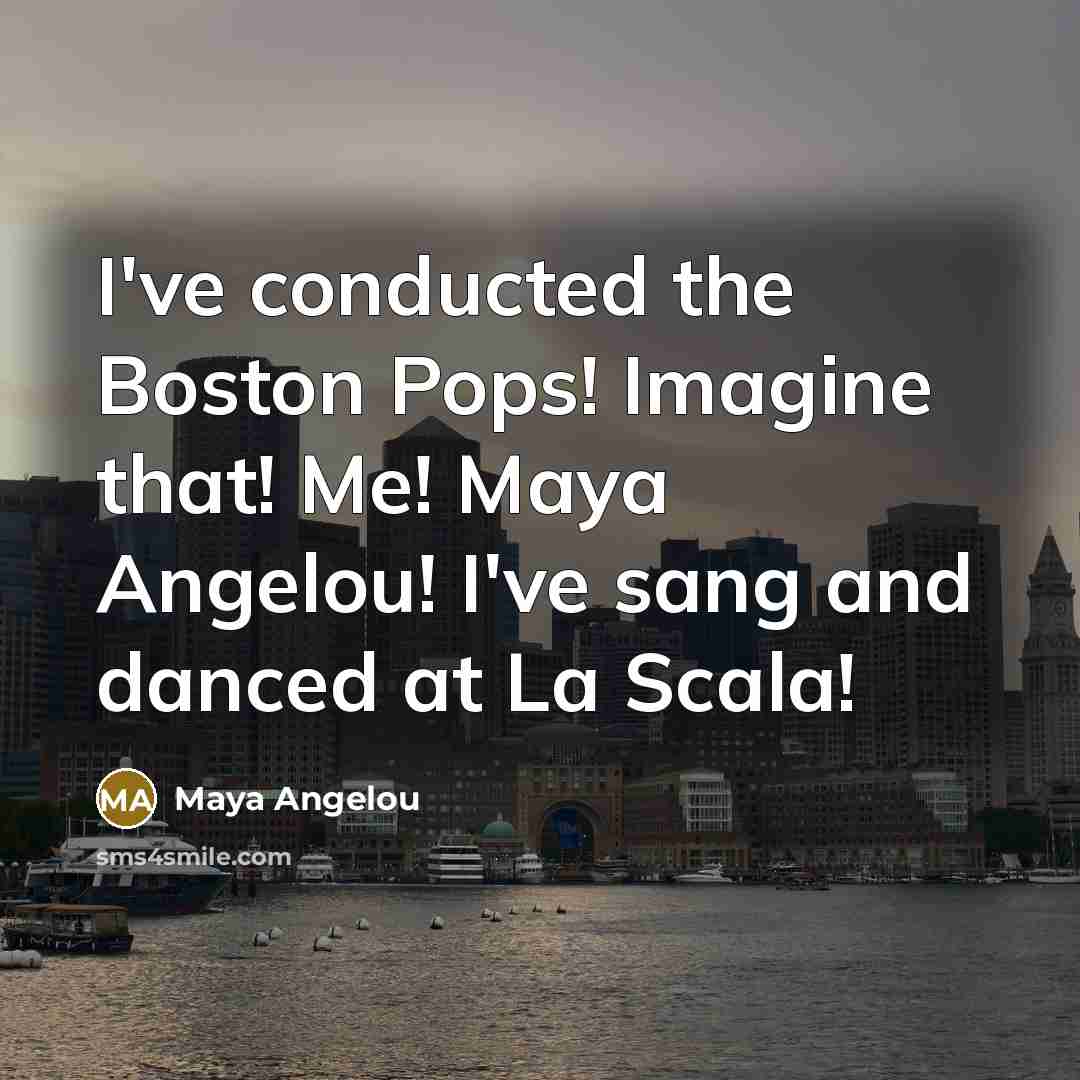 “I've conducted the Boston Pops! Imagine that! Me! Maya Angelou!…” quote by Maya Angelou