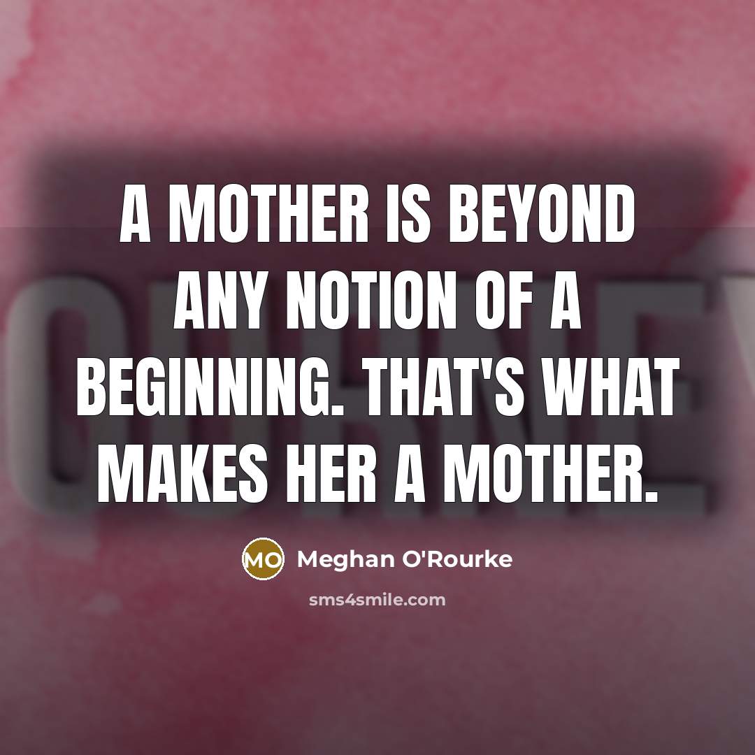 “A mother is beyond any notion of a beginning. That's what makes her a mother.” quote by Meghan O'Rourke