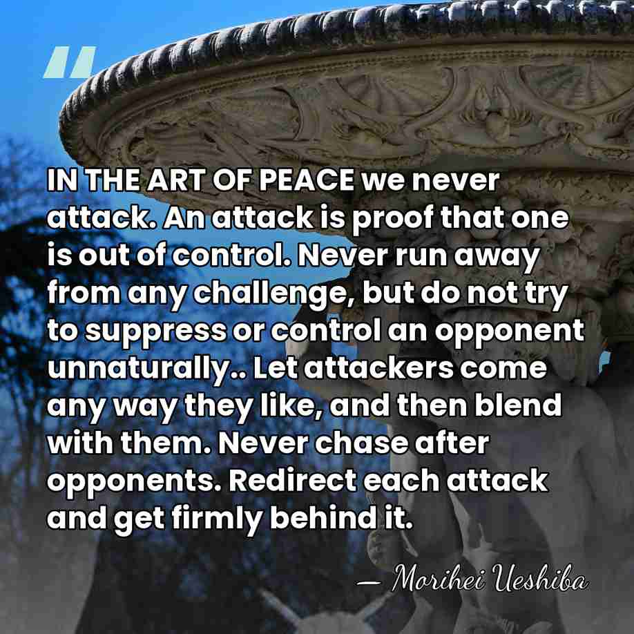 IN THE ART OF PEACE we never attack. An attack is proof&hellip; - Morihei Ueshiba