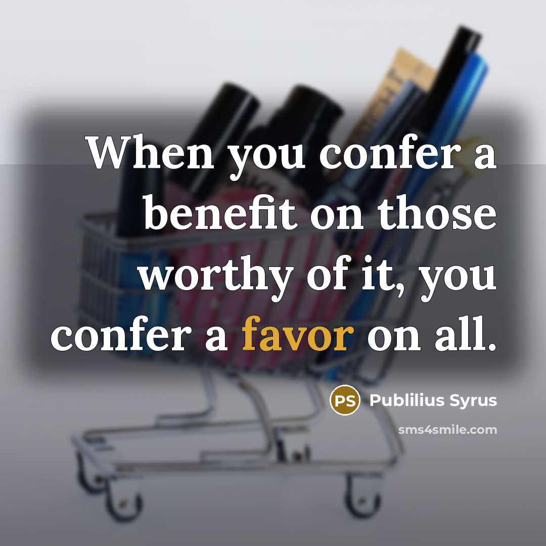“When you confer a benefit on those worthy of it, you confer a favor on all.” quote by Publilius Syrus