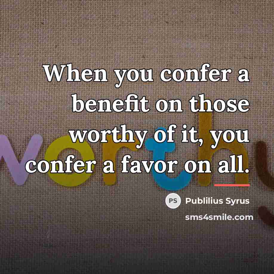 “When you confer a benefit on those worthy of it,…” quote by Publilius Syrus