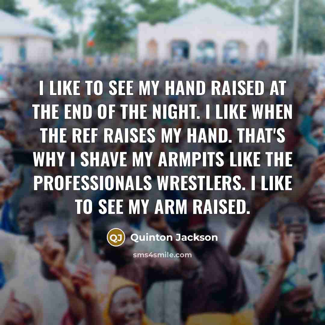 “I like to see my hand raised at the end of the night. I like when the ref raises my hand. That's why I shave my armpits like the professionals wrestlers. I like to see my arm raised.” quote by Quinton Jackson