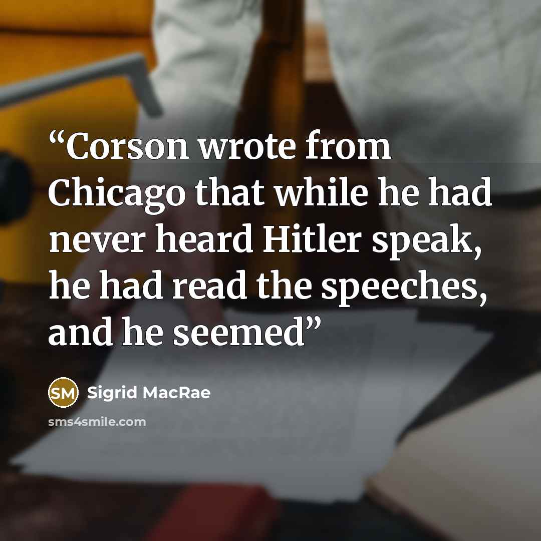 “Corson wrote from Chicago that while he had never heard Hitler speak, he had read the speeches, and he seemed” quote by Sigrid MacRae