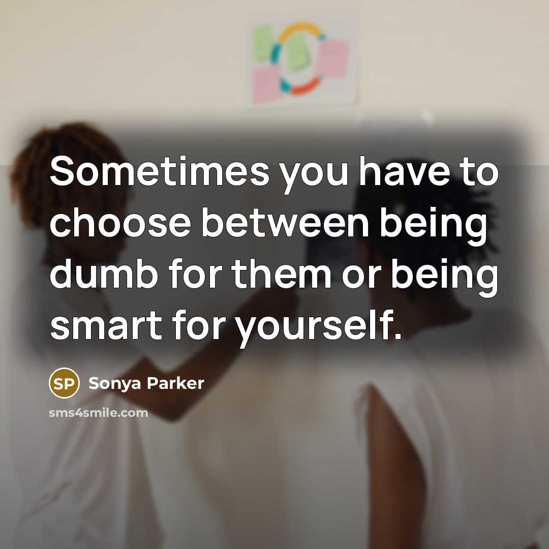 “Sometimes you have to choose between being dumb for them or being smart for yourself.” quote by Sonya Parker