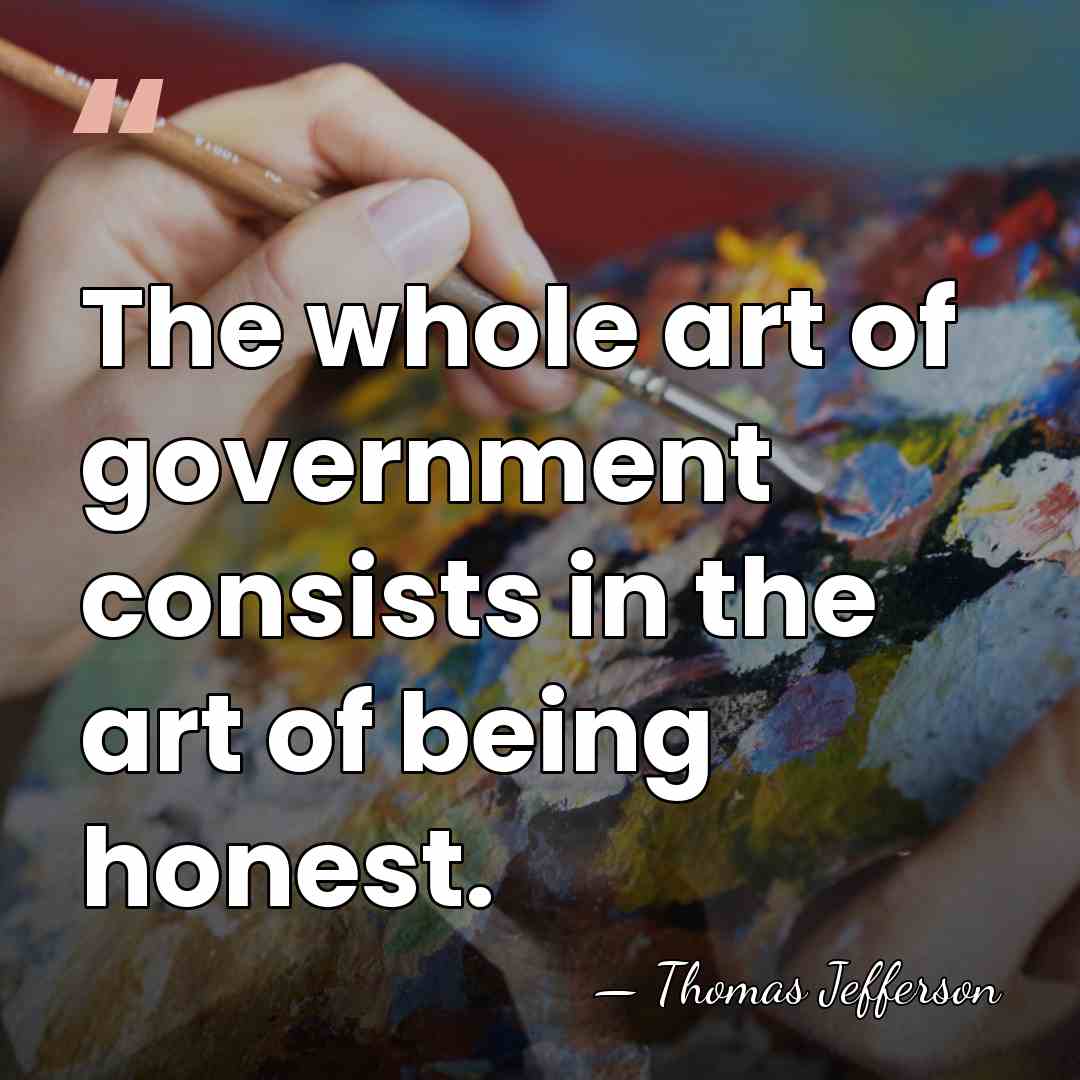 The whole art of government consists in the art of being honest. - Thomas Jefferson
