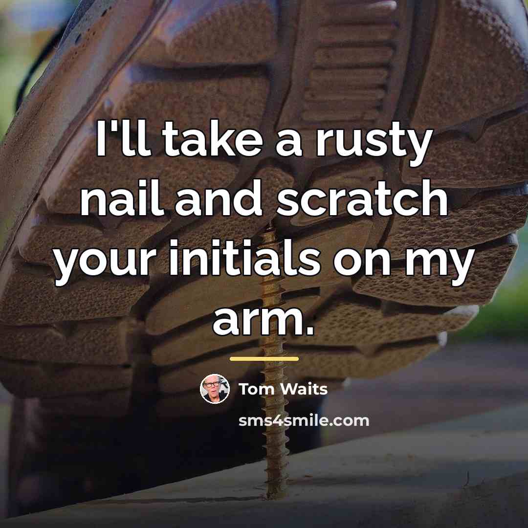 “I'll take a rusty nail and scratch your initials on…” quote by Tom Waits