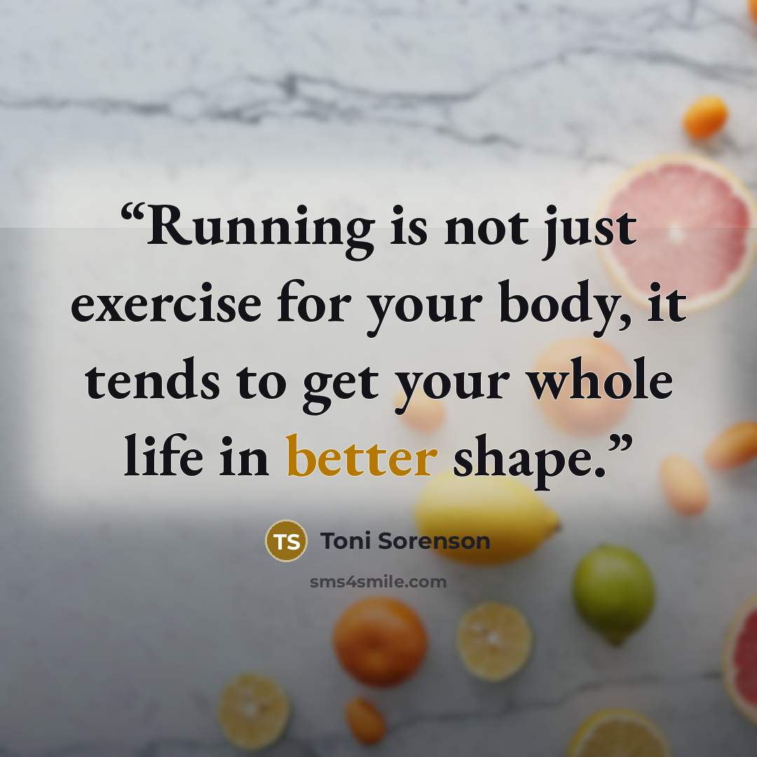 “Running is not just exercise for your body, it tends to get your whole life in better shape.” quote by Toni Sorenson