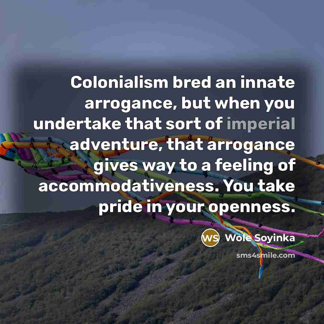 “Colonialism bred an innate arrogance, but when you undertake that…” quote by Wole Soyinka