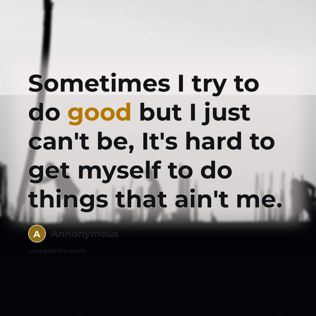 “Sometimes I try to do good but I just can't be, It's hard to get myself to do things that ain't me.” quote by Annonymous