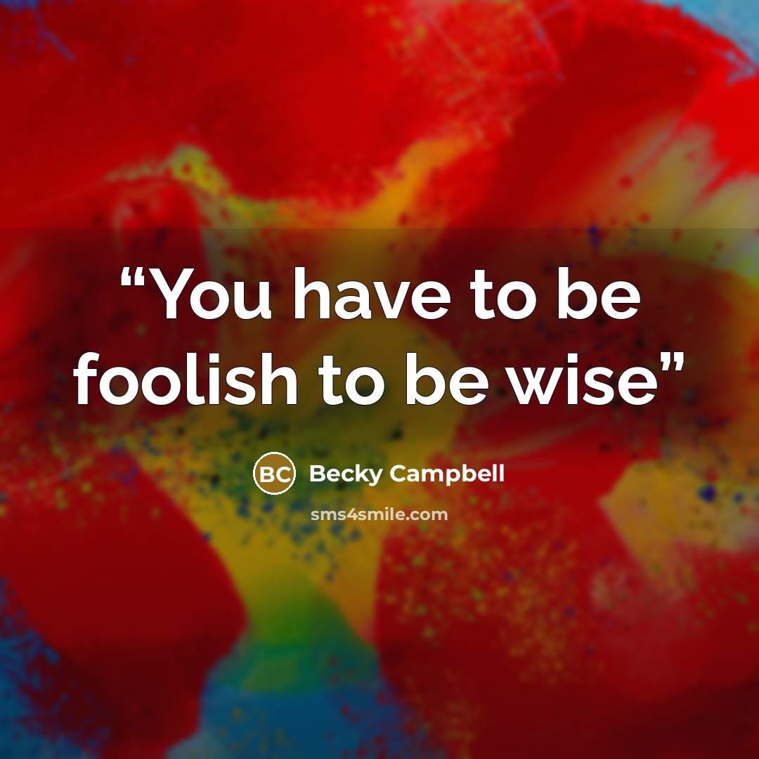 “You have to be foolish to be wise” quote by Becky Campbell