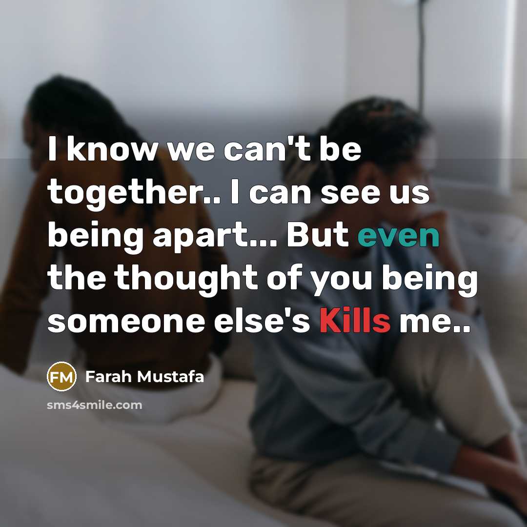 “I know we can't be together.. I can see us being apart... But even the thought of you being someone else's Kills me..” quote by Farah Mustafa