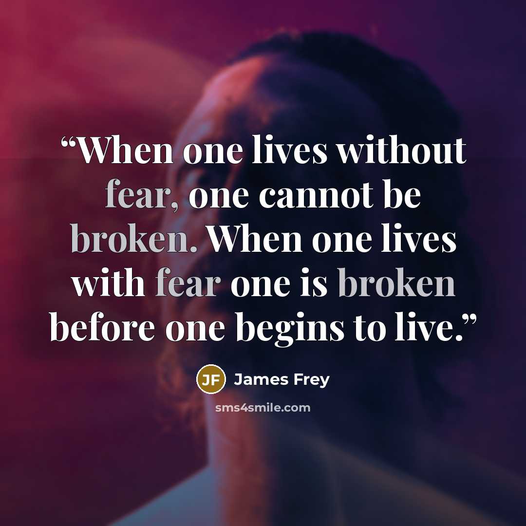 “When one lives without fear, one cannot be broken. When one lives with fear one is broken before one begins to live.” quote by James Frey